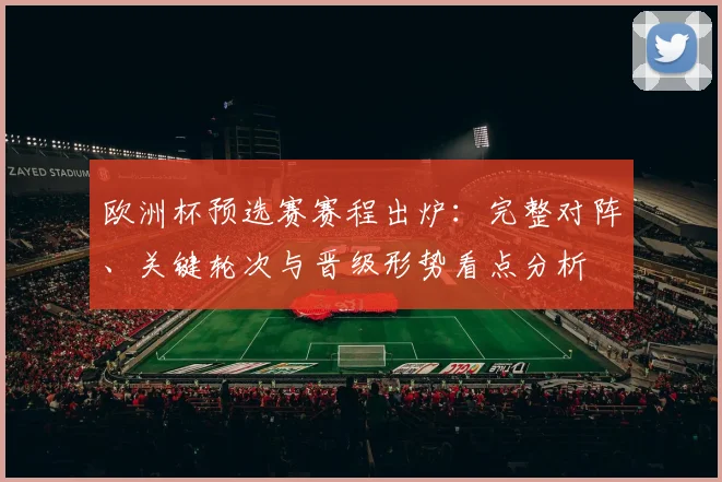 欧洲杯预选赛赛程出炉:完整对阵、关键轮次与晋级形势看点分析