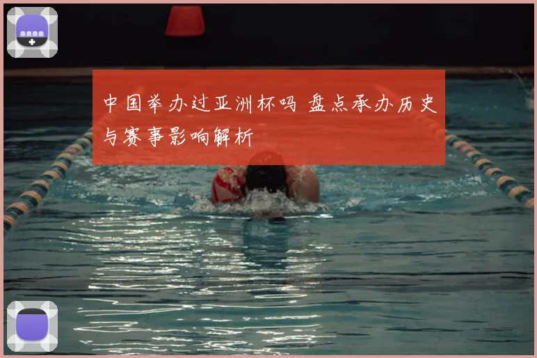 中国举办过亚洲杯吗 盘点承办历史与赛事影响解析