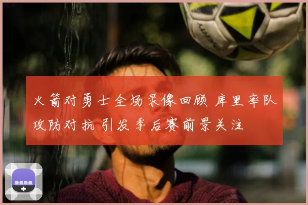 火箭对勇士全场录像回顾 库里率队攻防对抗 引发季后赛前景关注