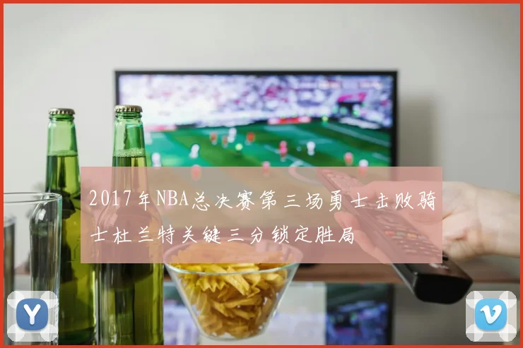 2017年NBA总决赛第三场勇士击败骑士杜兰特关键三分锁定胜局