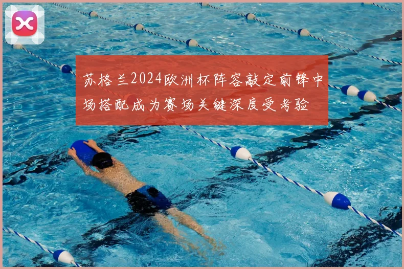 苏格兰2024欧洲杯阵容敲定前锋中场搭配成为赛场关键深度受考验