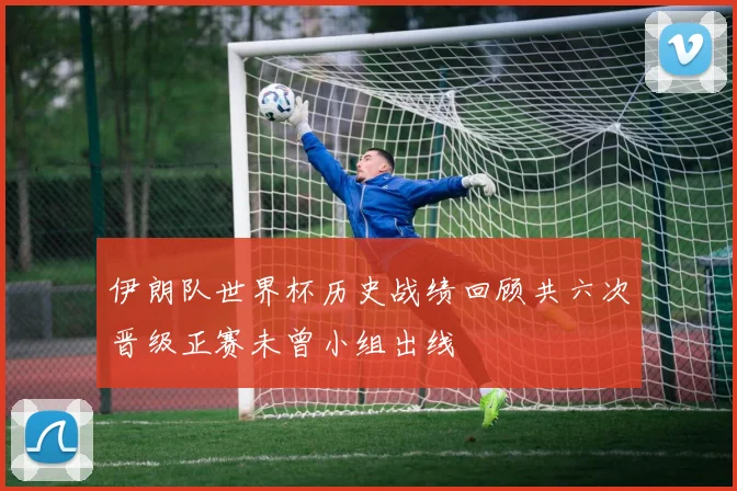 伊朗队世界杯历史战绩回顾共六次晋级正赛未曾小组出线