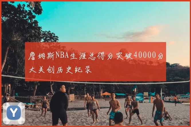 詹姆斯NBA生涯总得分突破40000分大关创历史纪录