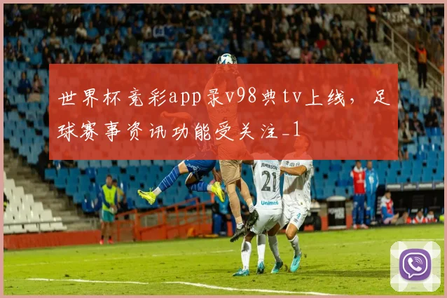 世界杯竞彩app录v98典tv上线,足球赛事资讯功能受关注_1