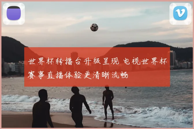 世界杯转播台升级呈现 电视世界杯赛事直播体验更清晰流畅