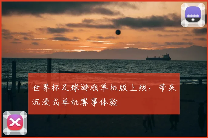 世界杯足球游戏单机版上线，带来沉浸式单机赛事体验