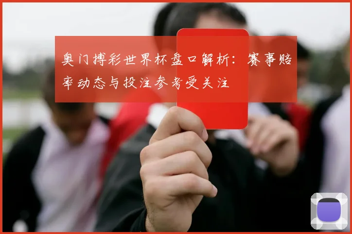 奥门搏彩世界杯盘口解析：赛事赔率动态与投注参考受关注
